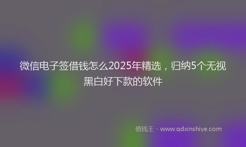 微信电子签借钱怎么2025年精选，归纳5个无视黑白好下款的软件