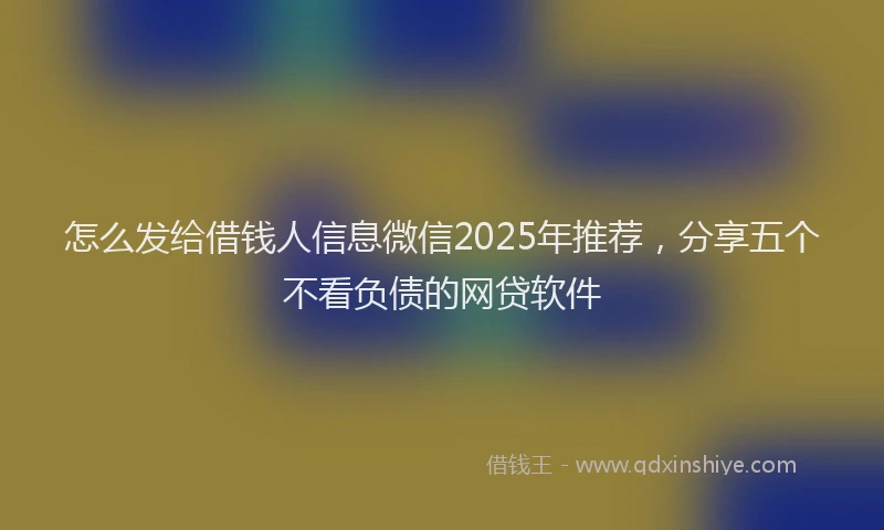 怎么发给借钱人信息微信2025年推荐，分享五个不看负债的网贷软件