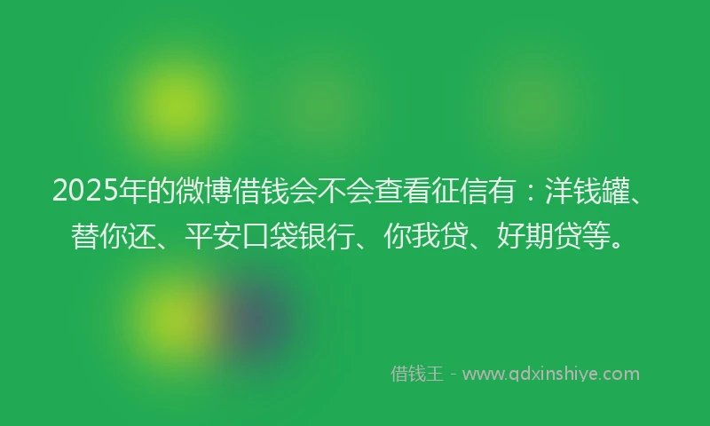 2025年的微博借钱会不会查看征信有：洋钱罐、替你还、平安口袋银行、你我贷、好期贷等。