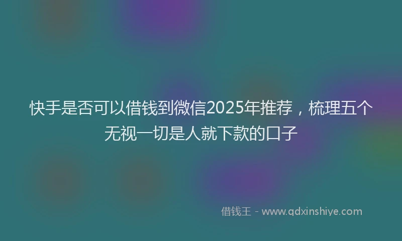 快手是否可以借钱到微信2025年推荐，梳理五个无视一切是人就下款的口子