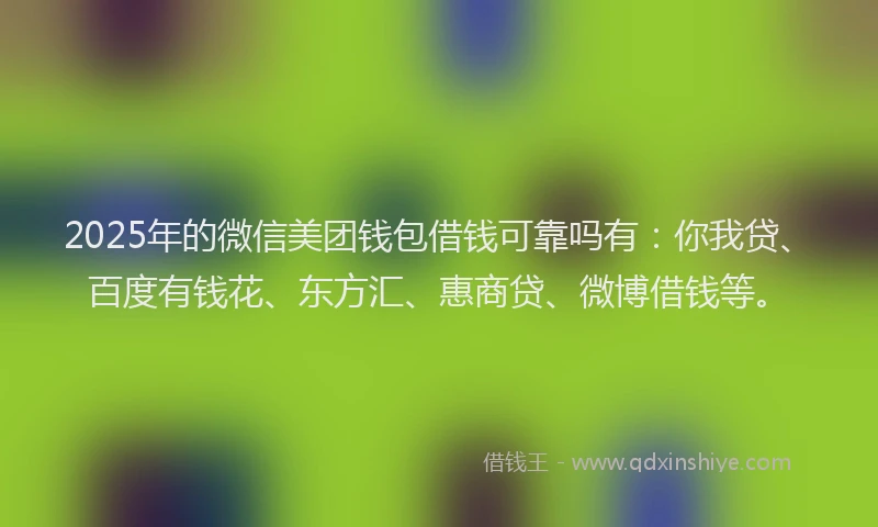 2025年的微信美团钱包借钱可靠吗有：你我贷、百度有钱花、东方汇、惠商贷、微博借钱等。