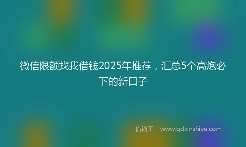 微信限额找我借钱2025年推荐，汇总5个高炮必下的新口子