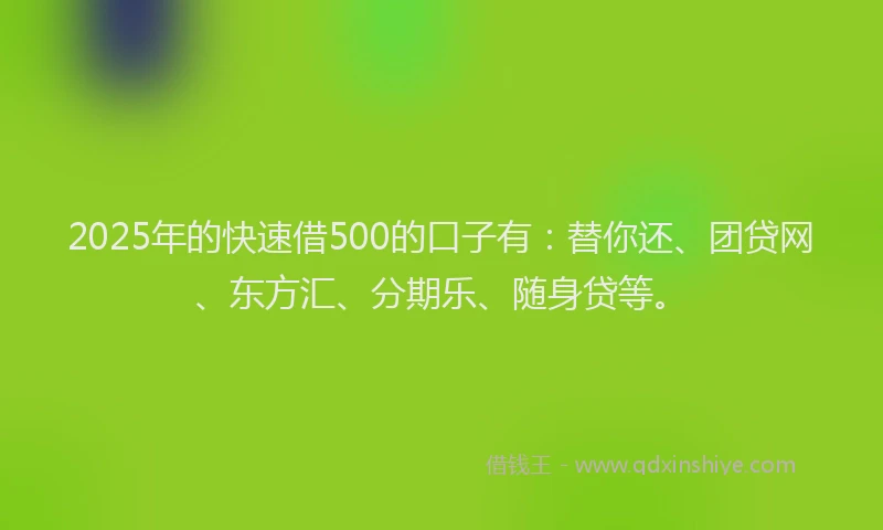 2025年的快速借500的口子有：替你还、团贷网、东方汇、分期乐、随身贷等。