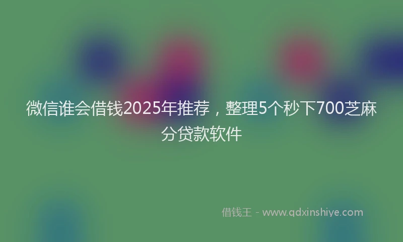 微信谁会借钱2025年推荐，整理5个秒下700芝麻分贷款软件