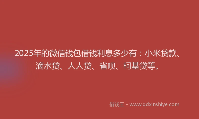 2025年的微信钱包借钱利息多少有：小米贷款、滴水贷、人人贷、省呗、柯基贷等。
