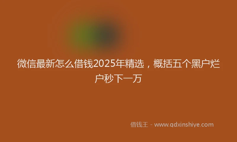 微信最新怎么借钱2025年精选，概括五个黑户烂户秒下一万