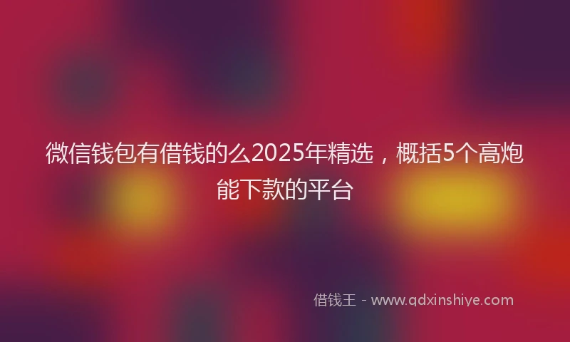 微信钱包有借钱的么2025年精选，概括5个高炮能下款的平台