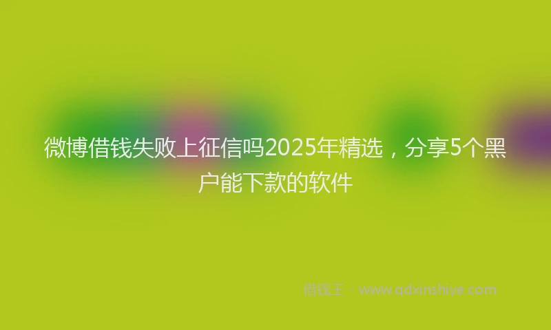 微博借钱失败上征信吗2025年精选，分享5个黑户能下款的软件