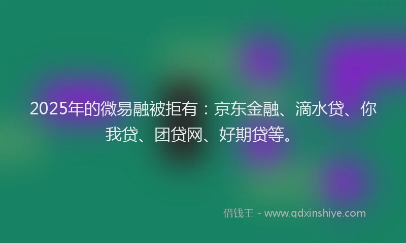 2025年的微易融被拒有：京东金融、滴水贷、你我贷、团贷网、好期贷等。