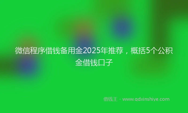 微信程序借钱备用金2025年推荐，概括5个公积金借钱口子