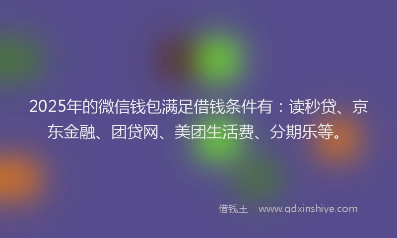 2025年的微信钱包满足借钱条件有：读秒贷、京东金融、团贷网、美团生活费、分期乐等。