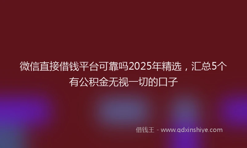 微信直接借钱平台可靠吗2025年精选，汇总5个有公积金无视一切的口子