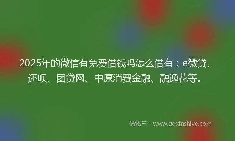 2025年的微信有免费借钱吗怎么借有：e微贷、还呗、团贷网、中原消费金融、融逸花等。