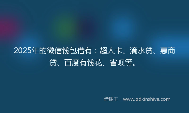 2025年的微信钱包借有：超人卡、滴水贷、惠商贷、百度有钱花、省呗等。