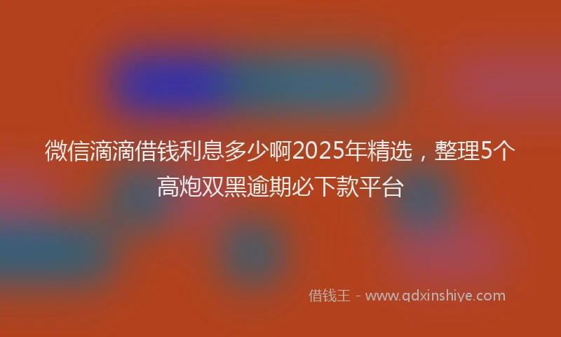 微信滴滴借钱利息多少啊2025年精选，整理5个高炮双黑逾期必下款平台