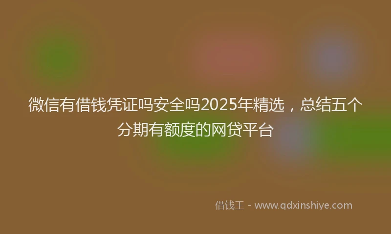 微信有借钱凭证吗安全吗2025年精选，总结五个分期有额度的网贷平台