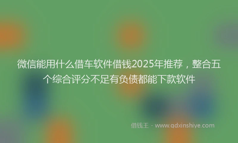 微信能用什么借车软件借钱2025年推荐，整合五个综合评分不足有负债都能下款软件