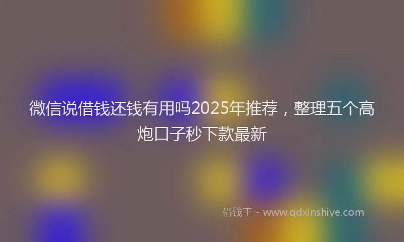 微信说借钱还钱有用吗2025年推荐，整理五个高炮口子秒下款最新