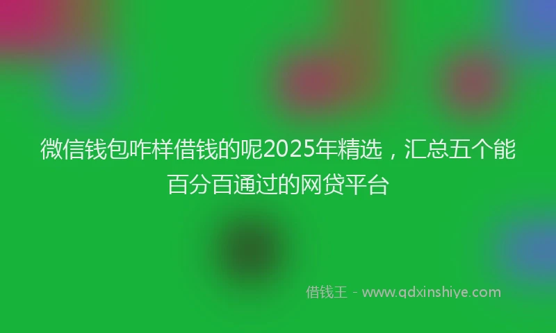 微信钱包咋样借钱的呢2025年精选，汇总五个能百分百通过的网贷平台
