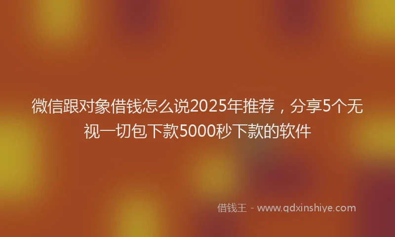 微信跟对象借钱怎么说2025年推荐，分享5个无视一切包下款5000秒下款的软件