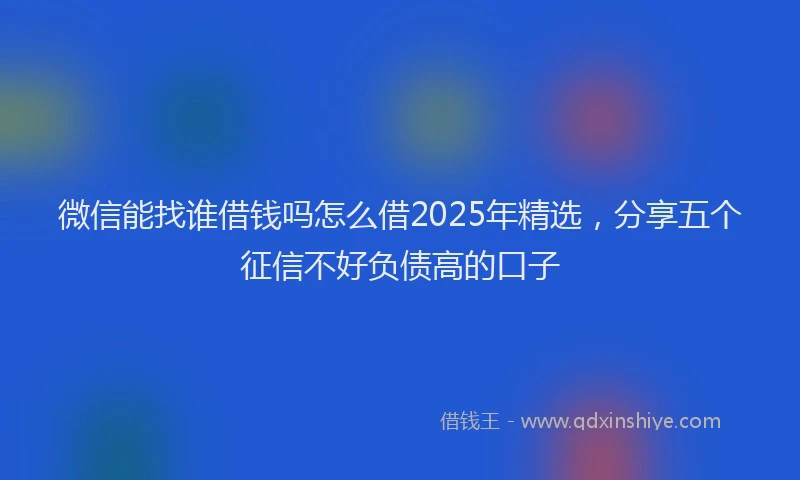 微信能找谁借钱吗怎么借2025年精选，分享五个征信不好负债高的口子
