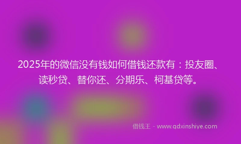 2025年的微信没有钱如何借钱还款有：投友圈、读秒贷、替你还、分期乐、柯基贷等。