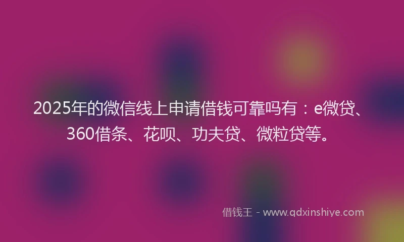 2025年的微信线上申请借钱可靠吗有：e微贷、360借条、花呗、功夫贷、微粒贷等。