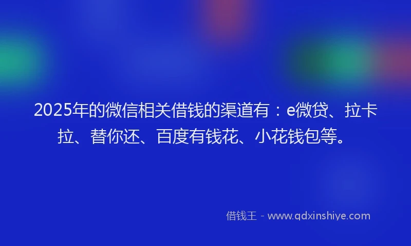 2025年的微信相关借钱的渠道有：e微贷、拉卡拉、替你还、百度有钱花、小花钱包等。