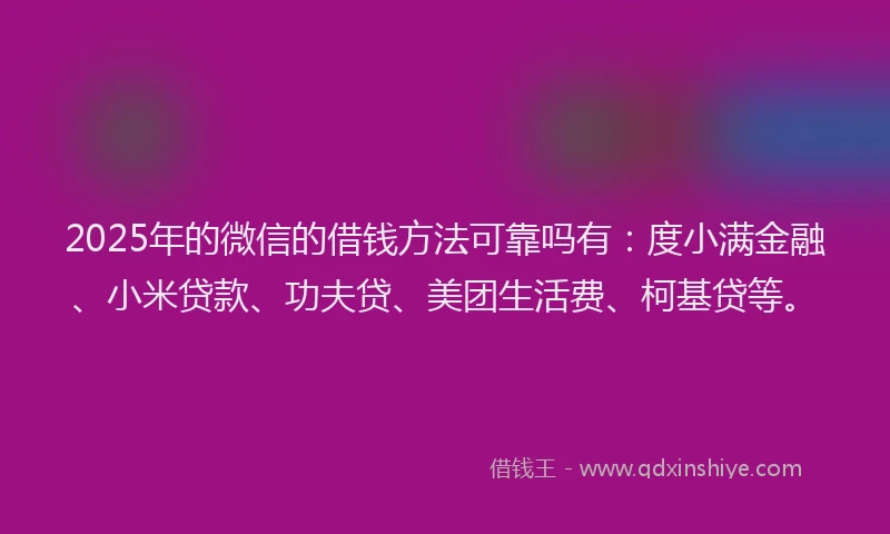 2025年的微信的借钱方法可靠吗有：度小满金融、小米贷款、功夫贷、美团生活费、柯基贷等。
