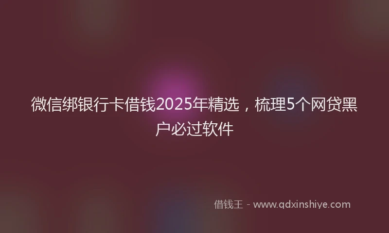 微信绑银行卡借钱2025年精选，梳理5个网贷黑户必过软件
