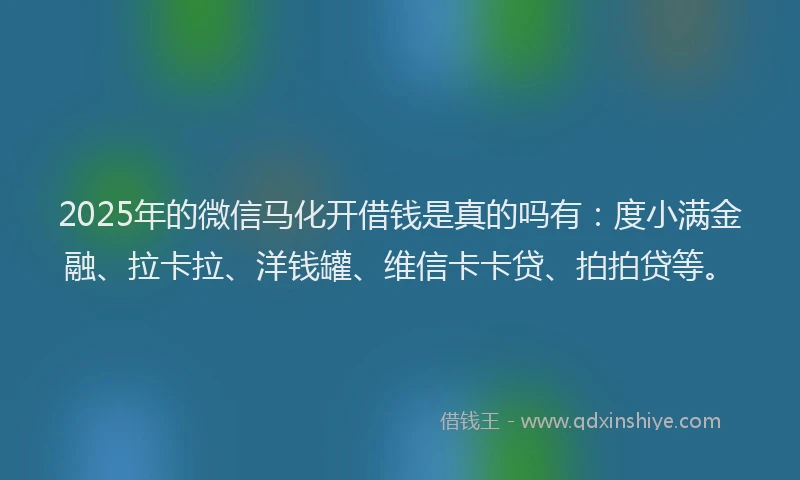 2025年的微信马化开借钱是真的吗有：度小满金融、拉卡拉、洋钱罐、维信卡卡贷、拍拍贷等。