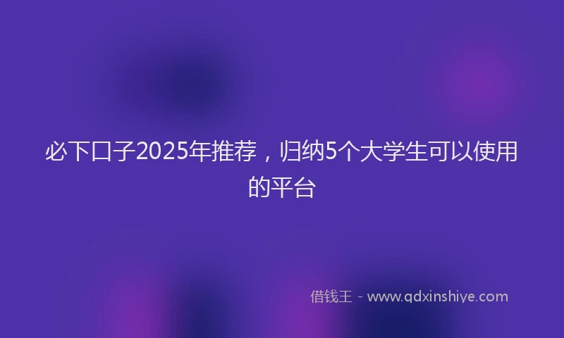 必下口子2025年推荐，归纳5个大学生可以使用的平台