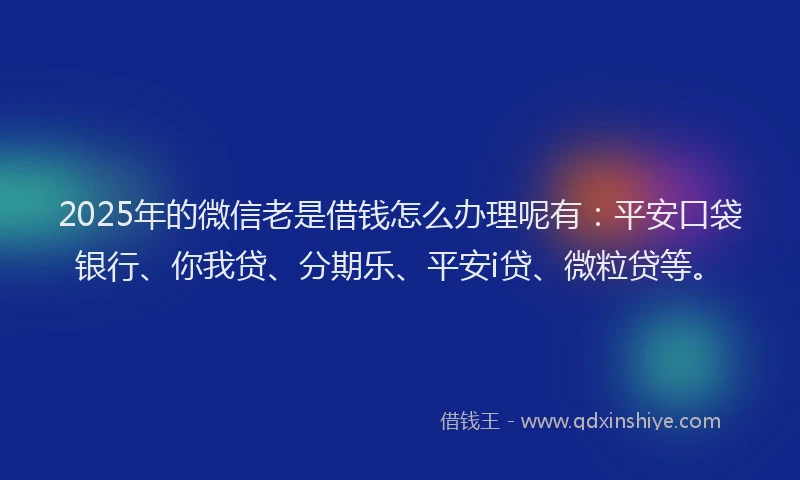 2025年的微信老是借钱怎么办理呢有：平安口袋银行、你我贷、分期乐、平安i贷、微粒贷等。