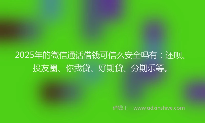 2025年的微信通话借钱可信么安全吗有：还呗、投友圈、你我贷、好期贷、分期乐等。