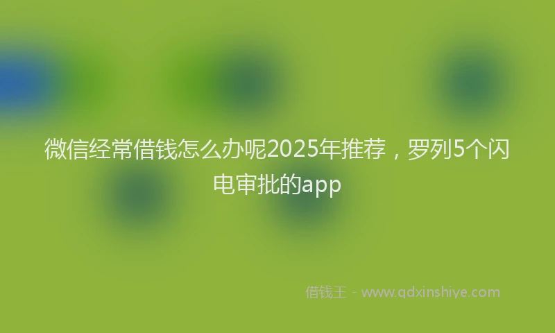 微信经常借钱怎么办呢2025年推荐，罗列5个闪电审批的app