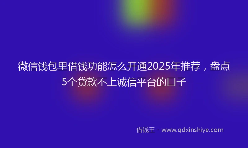 微信钱包里借钱功能怎么开通2025年推荐，盘点5个贷款不上诚信平台的口子