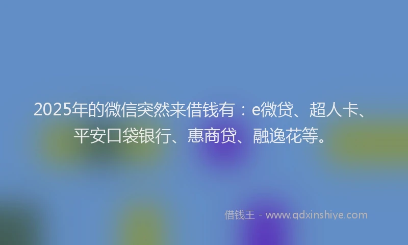 2025年的微信突然来借钱有：e微贷、超人卡、平安口袋银行、惠商贷、融逸花等。