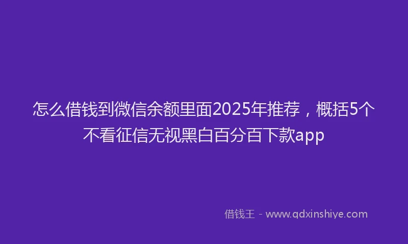 怎么借钱到微信余额里面2025年推荐，概括5个不看征信无视黑白百分百下款app