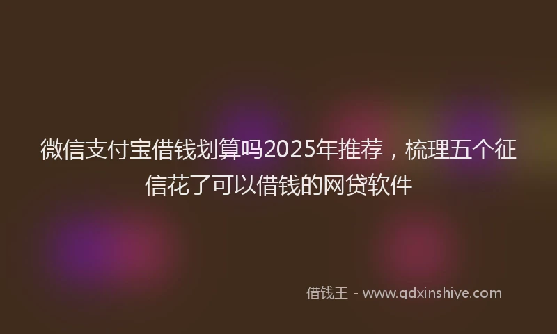 微信支付宝借钱划算吗2025年推荐，梳理五个征信花了可以借钱的网贷软件