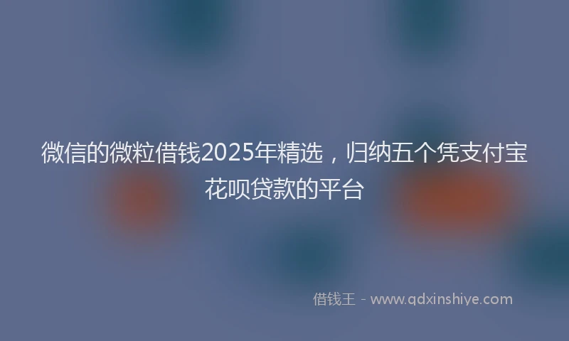 微信的微粒借钱2025年精选，归纳五个凭支付宝花呗贷款的平台