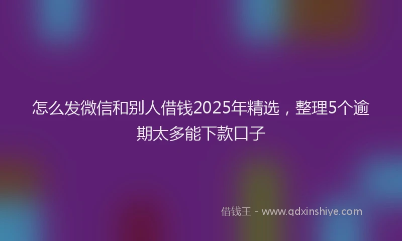 怎么发微信和别人借钱2025年精选，整理5个逾期太多能下款口子