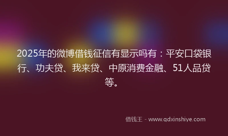 2025年的微博借钱征信有显示吗有：平安口袋银行、功夫贷、我来贷、中原消费金融、51人品贷等。