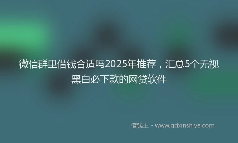 微信群里借钱合适吗2025年推荐，汇总5个无视黑白必下款的网贷软件
