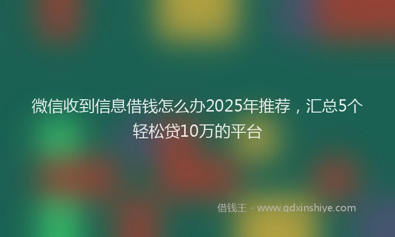 微信收到信息借钱怎么办2025年推荐，汇总5个轻松贷10万的平台