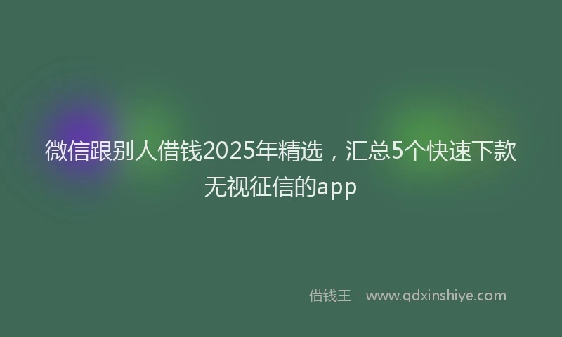 微信跟别人借钱2025年精选，汇总5个快速下款无视征信的app