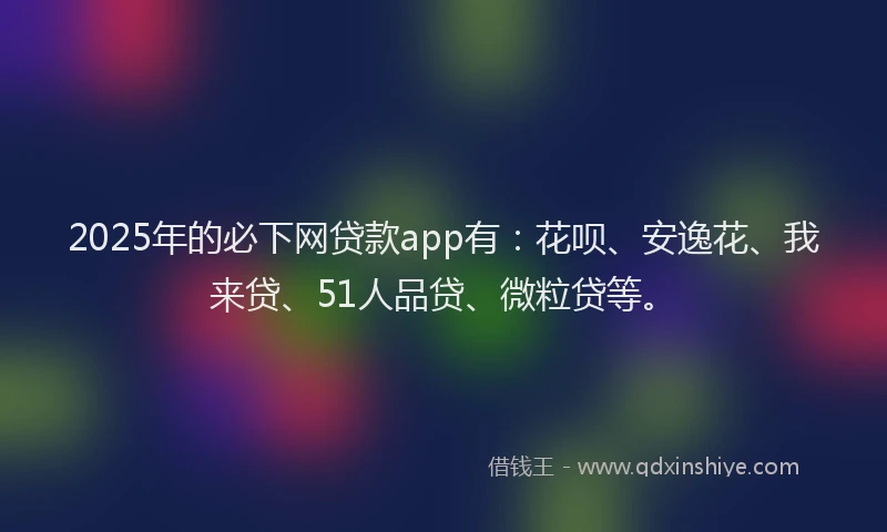 2025年的必下网贷款app有：花呗、安逸花、我来贷、51人品贷、微粒贷等。