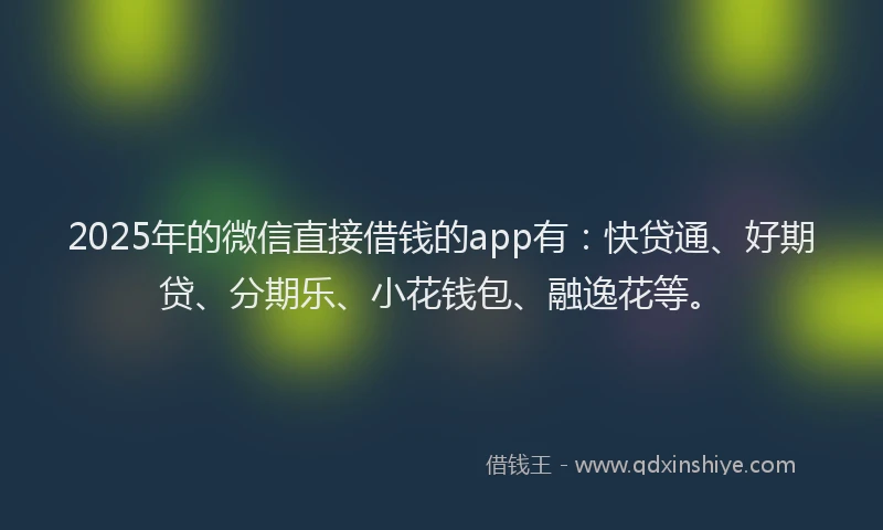 2025年的微信直接借钱的app有:快贷通、好期贷、分期乐、小花钱包、融逸花等。