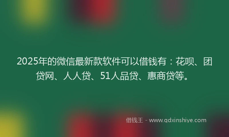 2025年的微信最新款软件可以借钱有：花呗、团贷网、人人贷、51人品贷、惠商贷等。