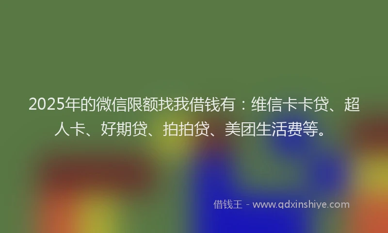 2025年的微信限额找我借钱有：维信卡卡贷、超人卡、好期贷、拍拍贷、美团生活费等。