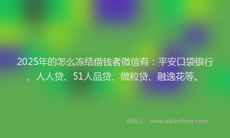 2025年的怎么冻结借钱者微信有：平安口袋银行、人人贷、51人品贷、微粒贷、融逸花等。